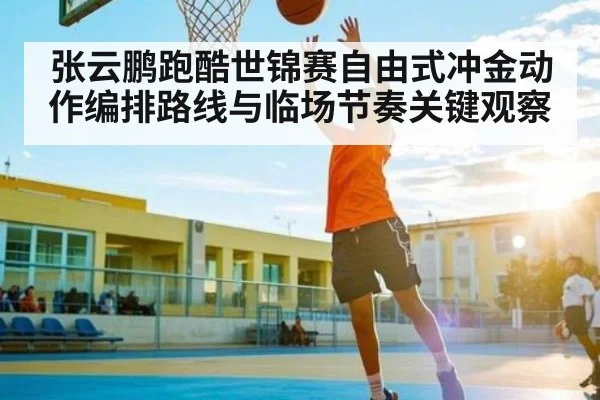 张云鹏跑酷世锦赛自由式冲金动作编排路线与临场节奏关键观察