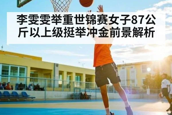 李雯雯举重世锦赛女子87公斤以上级挺举冲金前景解析