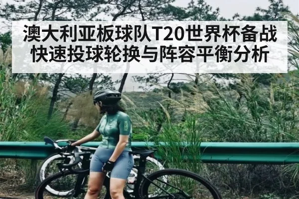 澳大利亚板球队T20世界杯备战快速投球轮换与阵容平衡分析
