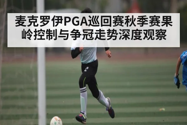 麦克罗伊PGA巡回赛秋季赛果岭控制与争冠走势深度观察