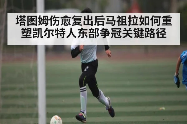 塔图姆伤愈复出后马祖拉如何重塑凯尔特人东部争冠关键路径